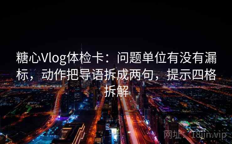 糖心Vlog体检卡：问题单位有没有漏标，动作把导语拆成两句，提示四格拆解