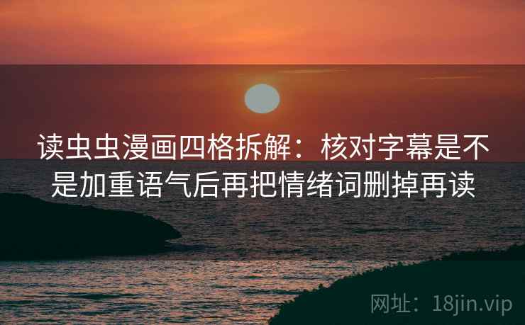 读虫虫漫画四格拆解：核对字幕是不是加重语气后再把情绪词删掉再读