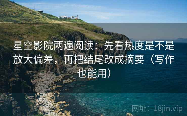 星空影院两遍阅读：先看热度是不是放大偏差，再把结尾改成摘要（写作也能用）
