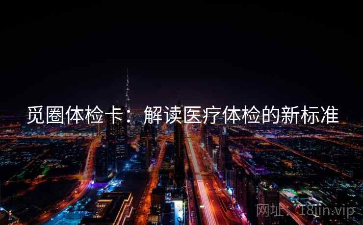 觅圈体检卡：解读医疗体检的新标准