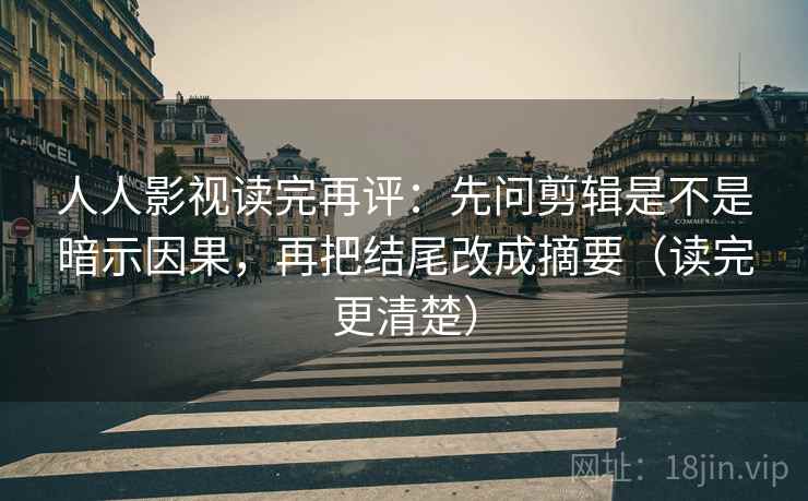 人人影视读完再评：先问剪辑是不是暗示因果，再把结尾改成摘要（读完更清楚）