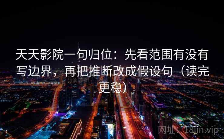 天天影院一句归位：先看范围有没有写边界，再把推断改成假设句（读完更稳）