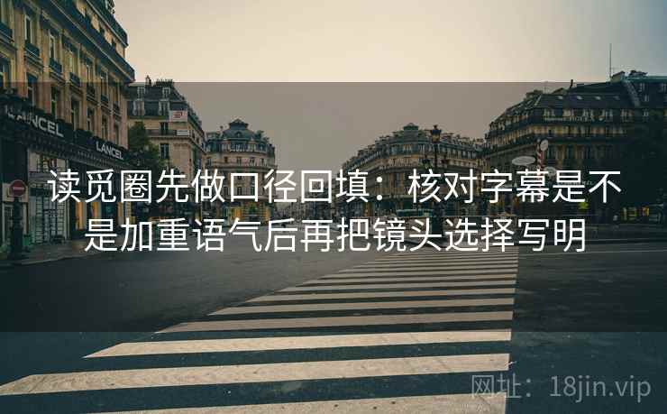 读觅圈先做口径回填：核对字幕是不是加重语气后再把镜头选择写明