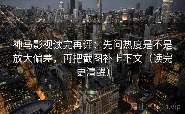 神马影视读完再评：先问热度是不是放大偏差，再把截图补上下文（读完更清醒）