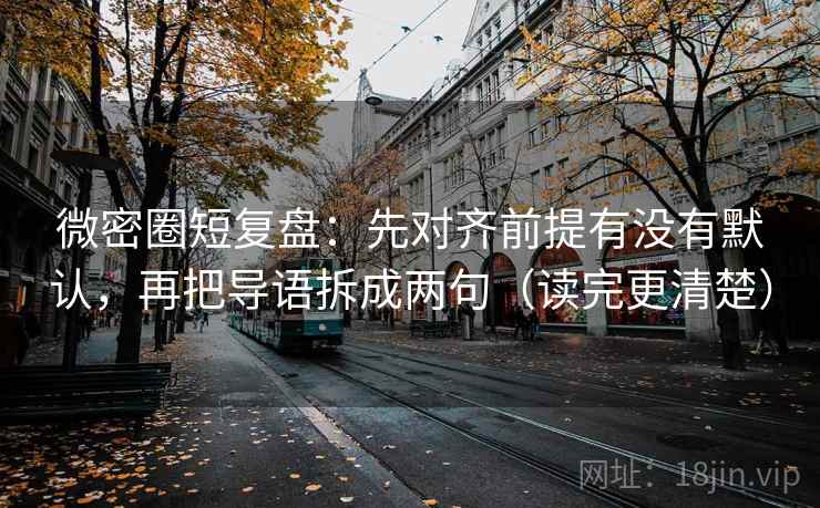 微密圈短复盘：先对齐前提有没有默认，再把导语拆成两句（读完更清楚）