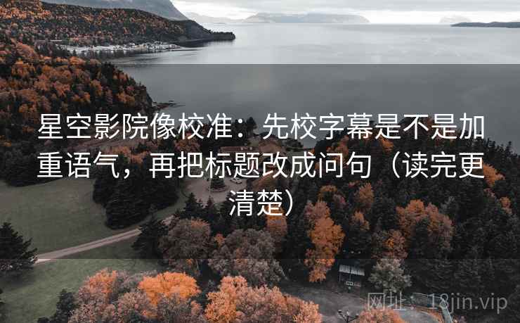星空影院像校准：先校字幕是不是加重语气，再把标题改成问句（读完更清楚）