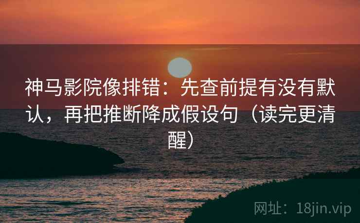 神马影院像排错：先查前提有没有默认，再把推断降成假设句（读完更清醒）