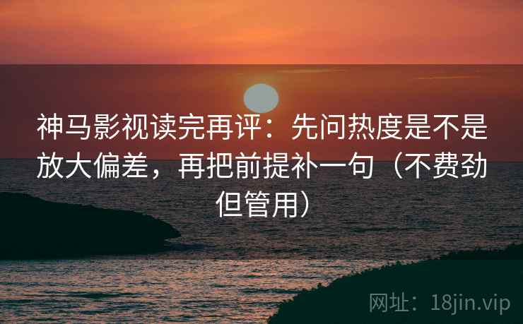 神马影视读完再评：先问热度是不是放大偏差，再把前提补一句（不费劲但管用）