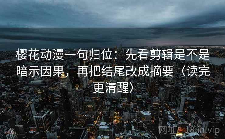 樱花动漫一句归位：先看剪辑是不是暗示因果，再把结尾改成摘要（读完更清醒）