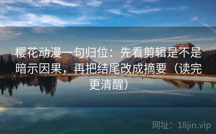 樱花动漫一句归位：先看剪辑是不是暗示因果，再把结尾改成摘要（读完更清醒）