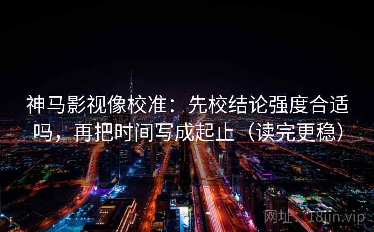 神马影视像校准：先校结论强度合适吗，再把时间写成起止（读完更稳）