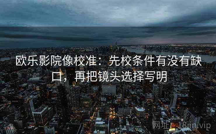 欧乐影院像校准：先校条件有没有缺口，再把镜头选择写明
