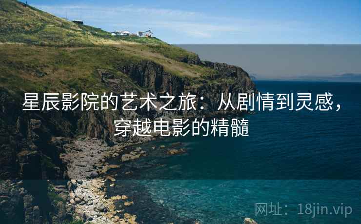 星辰影院的艺术之旅：从剧情到灵感，穿越电影的精髓