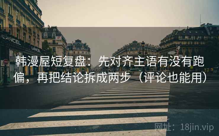 韩漫屋短复盘：先对齐主语有没有跑偏，再把结论拆成两步（评论也能用）