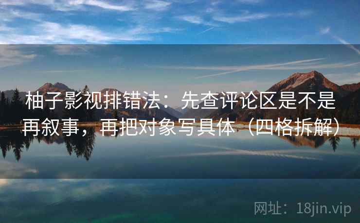 柚子影视排错法：先查评论区是不是再叙事，再把对象写具体（四格拆解）