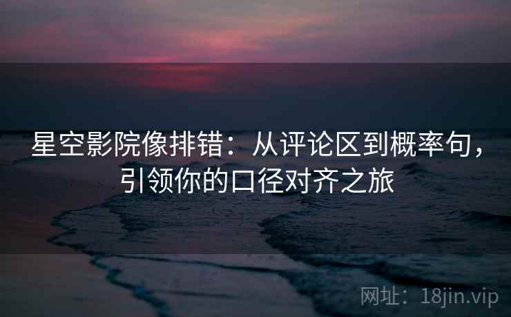星空影院像排错：从评论区到概率句，引领你的口径对齐之旅