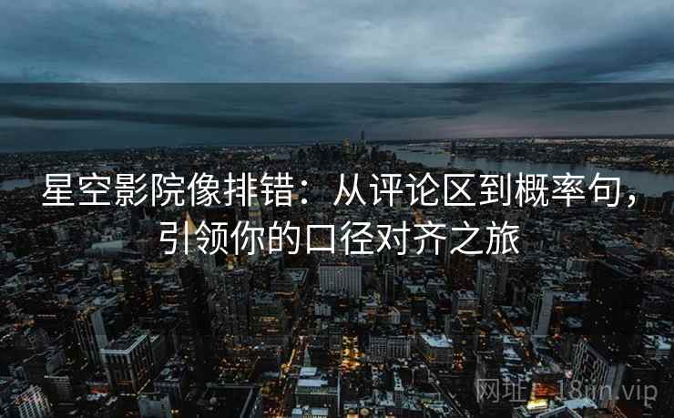 星空影院像排错：从评论区到概率句，引领你的口径对齐之旅