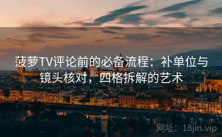 菠萝TV评论前的必备流程：补单位与镜头核对，四格拆解的艺术
