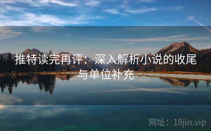 推特读完再评：深入解析小说的收尾与单位补充