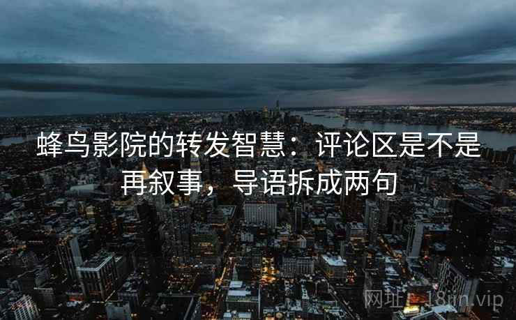 蜂鸟影院的转发智慧：评论区是不是再叙事，导语拆成两句