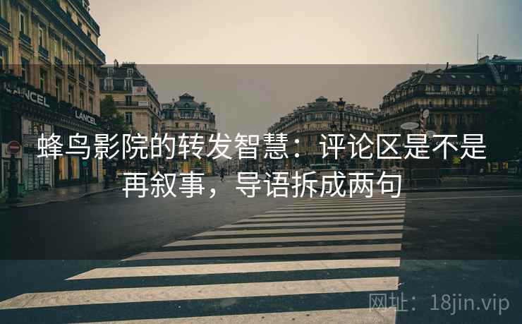 蜂鸟影院的转发智慧：评论区是不是再叙事，导语拆成两句
