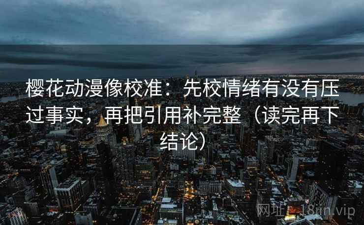 樱花动漫像校准：先校情绪有没有压过事实，再把引用补完整（读完再下结论）