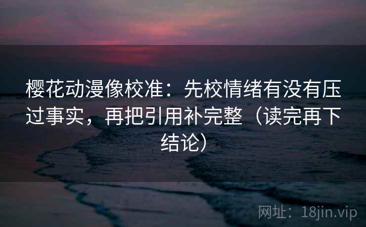 樱花动漫像校准：先校情绪有没有压过事实，再把引用补完整（读完再下结论）