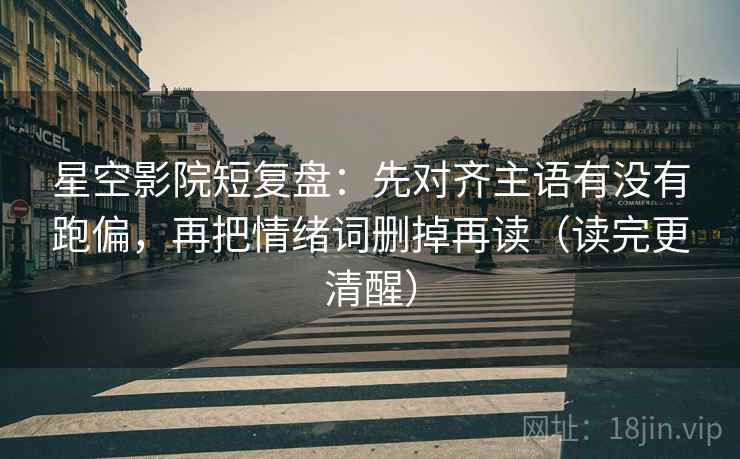 星空影院短复盘：先对齐主语有没有跑偏，再把情绪词删掉再读（读完更清醒）