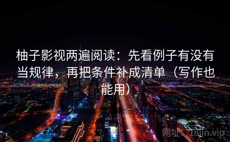 柚子影视两遍阅读：先看例子有没有当规律，再把条件补成清单（写作也能用）
