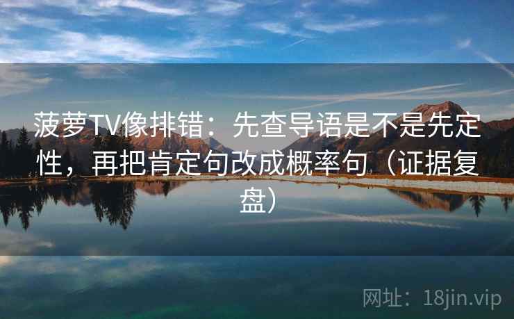 菠萝TV像排错：先查导语是不是先定性，再把肯定句改成概率句（证据复盘）