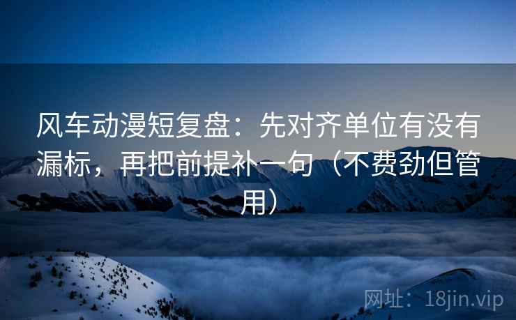 风车动漫短复盘：先对齐单位有没有漏标，再把前提补一句（不费劲但管用）
