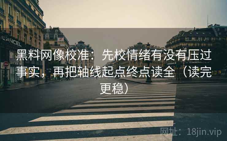 黑料网像校准：先校情绪有没有压过事实，再把轴线起点终点读全（读完更稳）