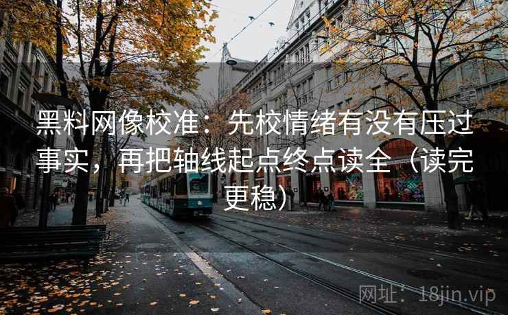 黑料网像校准：先校情绪有没有压过事实，再把轴线起点终点读全（读完更稳）