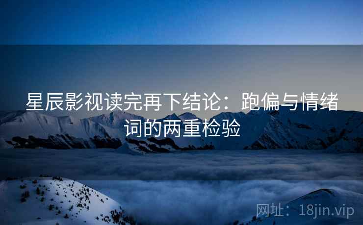 星辰影视读完再下结论：跑偏与情绪词的两重检验
