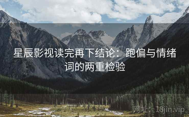 星辰影视读完再下结论：跑偏与情绪词的两重检验