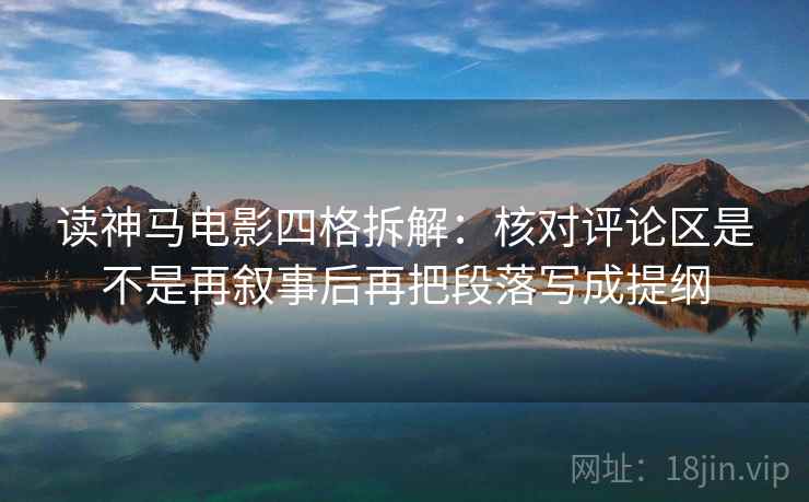读神马电影四格拆解：核对评论区是不是再叙事后再把段落写成提纲