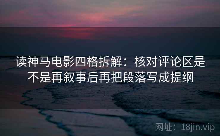 读神马电影四格拆解：核对评论区是不是再叙事后再把段落写成提纲